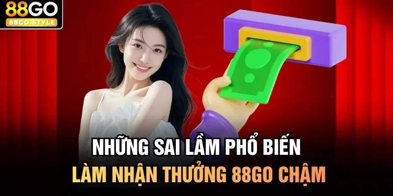 Những sai lầm phổ biến làm nhận thưởng 88GO chậm