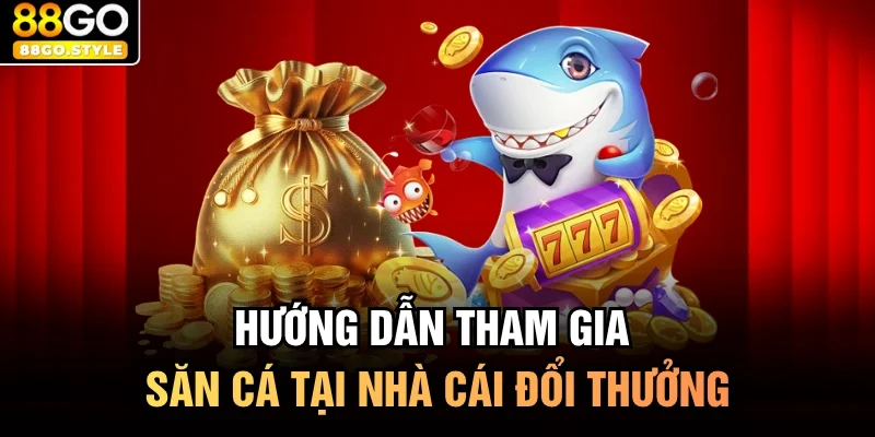 Hướng dẫn tham gia săn cá tại nhà cái đổi thưởng