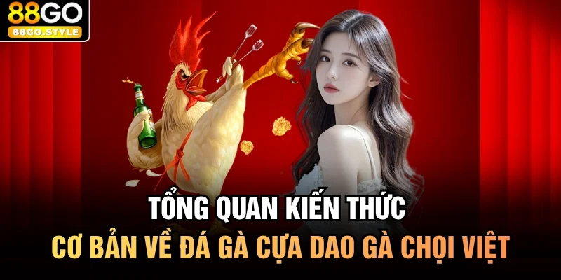 Tổng quan kiến thức cơ bản về đá gà cựa dao gà chọi việt